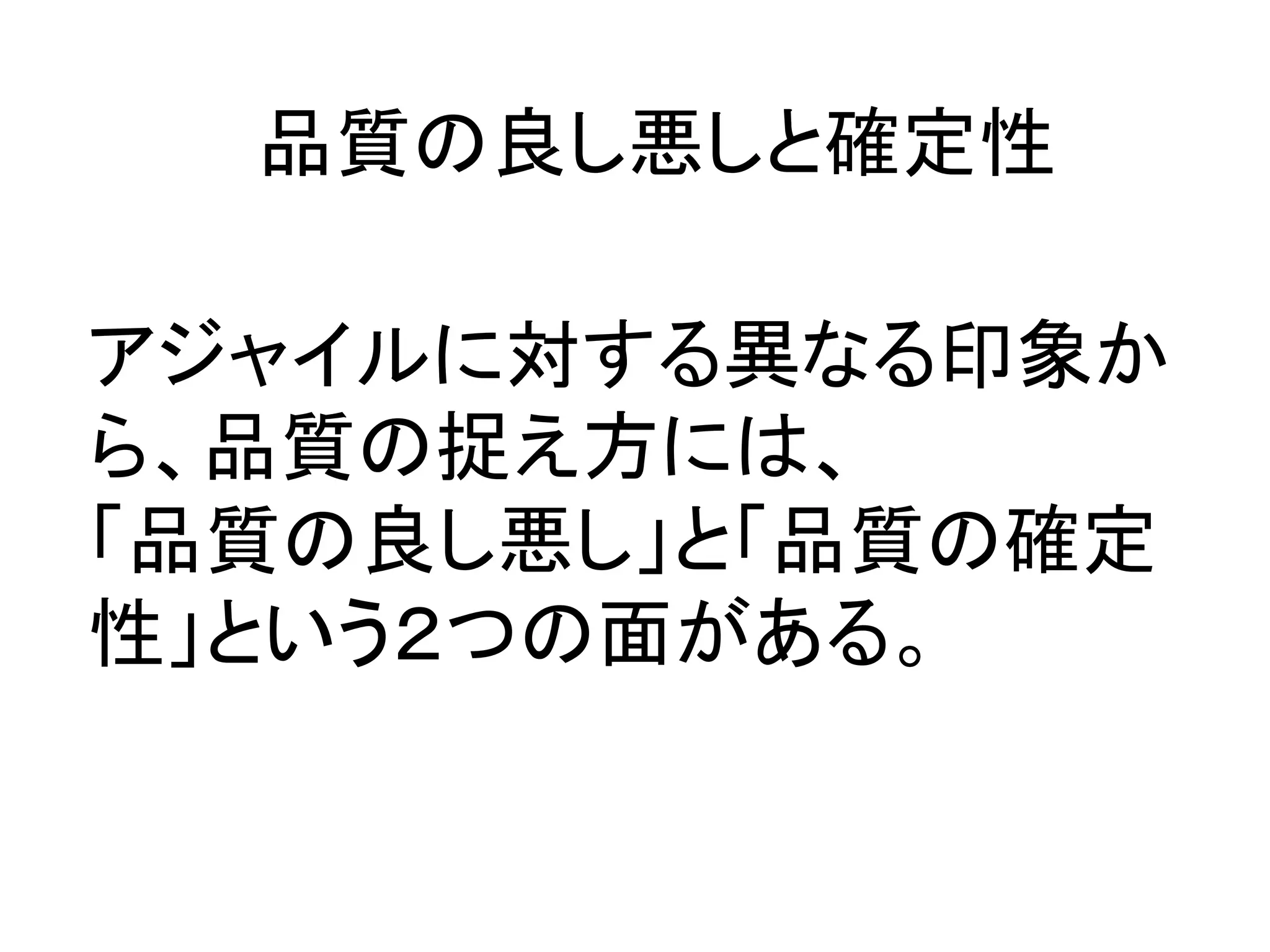 品質の良し悪しと確定性	

アジャイルに対する異なる印象か
ら、品質の捉え方には、	
  
「品質の良し悪し」と「品質の確定
性」という２つの面がある。	
 