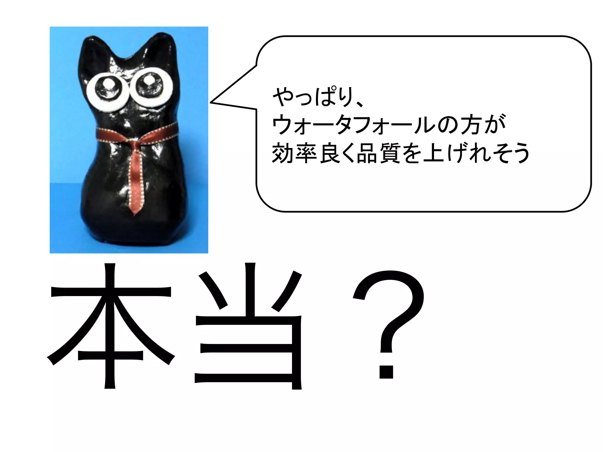 やっぱり、	
  
 ウォータフォールの方が	
  
 効率良く品質を上げれそう	




本当？
 
