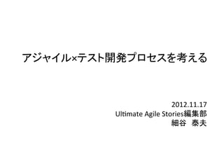 アジャイル×テスト開発プロセスを考える	



                                 2012.11.17	
  	
  	
  	
  
          Ul)mate	
  Agile	
  Stories編集部	
  
                                 細谷 泰夫	
  
                                          	
 