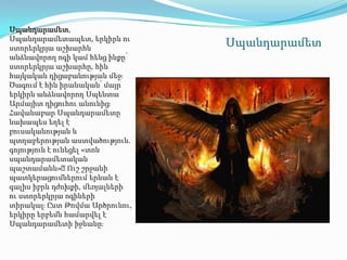 Սպանդարամետ,
Սպանդարամետապետ, երկիրն ու
ստորերկրյա աշխարհն
                                Սպանդարամետ
անձնավորող ոգի կամ հենց ինքը՝
ստորերկրյա աշխարհը, հին
հայկական դիցաբանության մեջֈ
Ծագում է հին իրանական՝ մայր
երկիրն անձնավորող Սպենտա
Արմայիտ դիցուհու անունիցֈ
Հավանաբար Սպանդարամետը
նախապես եղել է
բուսականության և
պտղաբերության աստվածություն.
գոյություն է ունեցել «տոն
սպանդարամետական
պաշտամանն»։      Ուշ շրջանի
պատկերացումներում երևան է
գալիս իբրև դժոխքի, մեռյալների
ու ստորերկրյա ոգիների
տիրակալֈ Ըստ Թովմա Արծրունու,
երկիրը երբեմն համարվել է
Սպանդարամետի իջևանըֈ
 