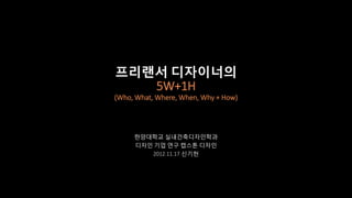 프리랜서 디자이너의
   5W+1H
(Who, What, Where, When, Why + How)




     한양대학교 실내건축디자인학과
     디자인 기업 연구 캡스톤 디자인
        2012.11.17 신기헌
 