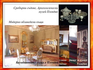 Сребърни съдове, Археологически
                     музей Пловдив


Модерно обзаведени къщи




        Сарафкината къща във Велико
              Дудековата къща, Панагюрище къща
                                Интериор от
    Балабановата къща в Пловдив Недкович, Пловдив
                             Търново
 