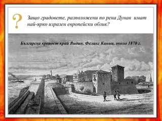 Защо градовете, разположени по река Дунав имат
   най-ярко изразен европейски облик?


Българска крепост край Видин, Феликс Каниц, около 1870 г.




                                                Дунавският
                                                    град
                                                Русе, Феликс
                                                Каниц, около
                                                   1870 г.
 