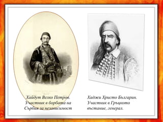 Хайдут Велко Петров.    Хаджи Христо Българин.
Участник в борбата на    Участник в Гръцкото
Сърбия за независимост   въстание, генерал.
 