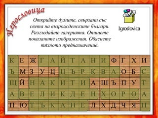 Открийте думите, свързани със
    света на възрожденските българи.
    Разгледайте галерията. Опишете
   показаните изображения. Обяснете
        тяхното предназначение.


К Е Ж Г А Й Т А Н И Ф Г Х И
Ъ М З У Ц Ц Ъ Р К В А О Б С
Щ Й Н А К И Т И А Ш Ъ П У Т
А В Е Л И К Д Е Н Х О Р О А
Н Ю Т Ъ К А Н Е Л Х Д Ч Я Н
 