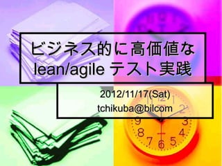 ビジネス的に高価値な
lean/agile テスト実践
       2012/11/17(Sat)
      tchikuba@bilcom
 