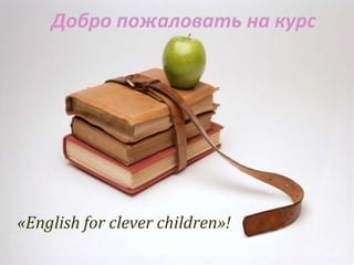 Добро пожаловать на курс




«English for clever children»!
 