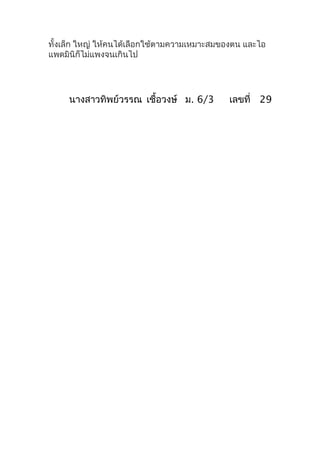 ทั้งเล็ก ใหญ่ ให้คนได้เลือกใช้ตามความเหมาะสมของตน และไอ
แพดมินิก็ไม่แพงจนเกินไป




     นางสาวทิพย์วรรณ เชื้อวงษ์ ม. 6/3        เลขที่ 29
 
