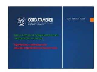 www. atameken-kz.com




Опыт Грузии в реформировании
таможенной системы

Проблемы таможенного
администрирования Казахстана
 