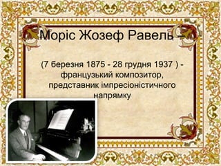 Моріс Жозеф Равель –

(7 березня 1875 - 28 грудня 1937 ) -
     французький композитор,
  представник імпресіоністичного
             напрямку
 