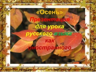 «Осень»
    Презентация
ОСЕНЬ
       для урока
  русского языка
 laraszem как
   иностранного
 