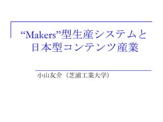 “Makers”型生産システムと
 日本型コンテンツ産業

  小山友介（芝浦工業大学）
 