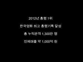 2012년 흥행 1위

한국영화 최고 흥행기록 달성

 총 누적관객 1,300만 명

 전체매출 약 1,000억 원
 