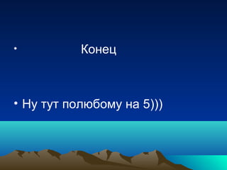 •          Конец



• Ну тут полюбому на 5)))
 