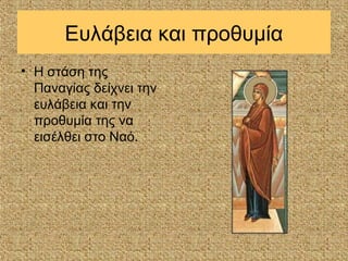 Ευλάβεια και προθυμία
• Η στάση της
  Παναγίας δείχνει την
  ευλάβεια και την
  προθυμία της να
  εισέλθει στο Ναό.
 