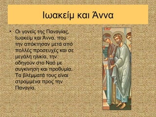 Ιωακείμ και Άννα
• Οι γονείς της Παναγίας,
  Ιωακείμ και Άννα, που
  την απόκτησαν μετά από
  πολλές προσευχές και σε
  μεγάλη ηλικία, την
  οδηγούν στο Ναό με
  συγκίνηση και προθυμία.
  Τα βλέμματά τους είναι
  στραμμένα προς την
  Παναγία.
 