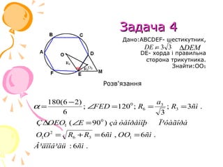 Задача 4
                         Дано:ABCDEF- шестикутник,
                                   =
                               DE , 3 3 ∆DEM
                              DE- хорда і правильна
                                сторона трикутника.
                                        Знайти:ОО1


                    Розв'язання

   180(6 − 2)                    a
α=            ; ∠FED =1200 ; R6 = 3 ; R3 = 3ñì .
       6                           3
Ç ∆OEO1 (∠E = 900 ) çà òåîðåìîþ   Ï³ôàãîðà
O1O 2 = R6 + R3 = 6ñì , OO1 = 6ñì .
Â³äïîâ³äü : 6ñì .
 