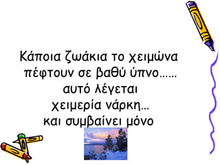 Κάποια ζωάκια το χειμώνα
 πέφτουν σε βαθύ ύπνο……
       αυτό λέγεται
     χειμερία νάρκη…
    και συμβαίνει μόνο
 