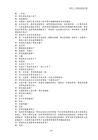 附件三：質化訪談逐字稿


陳：一百吧。
研：那全部的年收入是？
陳：這能講嗎？
研：沒關係，我們只是分析收入的多寡和被竊的機會有沒有關係。
陳：大約兩百吧。應該沒有關係吧，我們家看起來很破，這是舊社區，二十幾年的房
子，只是我覺得這邊挺多學生，我們當時失竊的物品是筆記型電腦和數位相機，其他
也沒什麼東西，也因為我爸媽搬走了，其他的一些收藏品也不在，掉的都是一些高單
價的電子商品。
研：是東西小而且容易帶走的。
陳：對，而且都是那些學生很喜歡的，像數位相機、筆記型電腦、現金卡。我覺得一
  般的小偷不會去偷那種東西。
研：那邊是公寓嗎？還是大樓？
陳：透天的。
研：獨棟還是連棟的？
陳：連棟的，好幾戶。
研：那是幾樓的建築？
陳：三樓。
研：那邊是自己的房子？
陳：我爸的。
研：大約住了多久了？
陳：從我生下來就住在那了，快三十年了。
研：那邊是住宅區嗎？
陳：對，住宅區，考試院再過去一點。
研：所以附近很多學生租房子？
陳：對，文教區，那邊有許多新大學，如政治作戰學校。
研：那社區附近兩百公尺的住家環境，你覺得如何？
陳：以前不錯，現在不好，因為有大樓租給學生、越南的、香港的都有，慢慢的我覺
  得環境愈來愈不好。
研：那街道的清潔？
陳：定期都會有人去打掃，還不會雜亂。
研：鄰居會吵雜嗎？
陳：不會。
研：青少年會遊盪嗎？
陳：沒有。
研：垃圾問題？
陳：沒有。
研：停車問題嚴重嗎？
陳：說到停車問題就氣，那附近沒有公有停車場，所以停車通常都是大家下班就停在
街道上，剛好小學附近嘛，但有時候剛好停不到，就要停就很遠的地方，那邊住戶很
常被拖吊，那邊是畫黃線，但又有小學的家長接送區標誌，那有時候它的標誌有人就
會被拖吊，是黃線不能停車嗎？我是覺得那邊停車問題挺嚴重的。
研：那邊附近有娛樂業或特殊營業嗎？
陳：沒有。

                 129
 