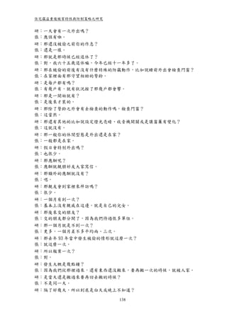 住宅竊盜重複被害特性與防制策略之研究


研：一天會有一次外出嗎？
張：應該有啦。
研：那還沒被偷之前你的作息？
張：還是一樣。
研：那就是那時候已經退休了？
張：對，我六十五歲退休嘛，今年已經十一年多了。
研：那在被偷的前後有沒有什麼特殊的防竊動作，比如說睡前外出會檢查門窗？
張：在家裡面有那守望相助的警鈴。
研：是每戶都有嗎？
張：有幾戶有，就有狀況按了那幾戶都會響。
研：那是一開始就有？
張：是後來才裝的。
研：那除了警鈴之外會有去檢查的動作嗎，檢查門窗？
張：這當然。
研：那還有其他的比如說設定燈光亮暗、收音機開關或是讓窗簾有變化？
張：這就沒有。
研：那一般你的休閒型態是外出還是在家？
張：一般都是在家。
研：假日會特別外出嗎？
張：也很少。
研：那應酬呢？
張：應酬就親朋好友大家寫信。
研：那額外的應酬就沒有？
張：嗯。
研：那親友會到家裡來拜訪嗎？
張：很少。
研：一個月有到一次？
張：基本上沒有親戚在這邊，就是自己的兒女。
研：那後來交的朋友？
張：交的朋友都分開了，因為我們待過很多單位。
研：那一個月就是不到一次？
張：更多，一個月差不多平均兩、三次。
研：那去年 93 年當中發生被偷的情形就這麼一次？
張：就這麼一次。
研：所以報案一次？
張：對。
研：發生大概是幾點鐘？
張：因為我們從那裡過來，還有東西還沒搬來，要再搬一次的時候，就被人家。
研：是當天還是搬過來要再回去搬的時候？
張：不是同一天。
研：隔了好幾天，所以到底是白天或晚上不知道？

                     138
 