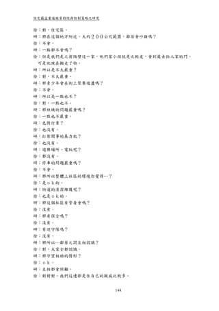 住宅竊盜重複被害特性與防制策略之研究


徐：對，住宅區。
研：那在這個地方附近，大約２００公尺範圍，鄰居會吵雜嗎？
徐：不會。
研：一點都不會嗎？
徐：但是我們是之前隔壁這一家，他們家小孩就是比較皮，會到處去拍人家的門。
 可是他現在搬走了啦。
研：所以是不太嚴重？
徐：對，不太嚴重。
研：那青少年會在街上聚集遊盪嗎？
徐：不會。
研：所以是一點也不？
徐：對，一點也不。
研：那垃圾的問題嚴重嗎？
徐：一點也不嚴重。
研：色情行業？
徐：也沒有。
研：打架鬧事的暴力犯？
徐：也沒有。
研：遊樂場所、電玩呢？
徐：都沒有。
研：停車的問題嚴重嗎？
徐：不會。
研：那所以整體上社區的環境你覺得…？
徐：是ｏｋ的。
研：街道的清潔維護呢？
徐：也是ｏｋ的。
研：那這個社區有管委會嗎？
徐：沒有。
研：那有保全嗎？
徐：沒有。
研：有巡守隊嗎？
徐：沒有。
研：那所以…鄰居之間互相認識？
徐：對，大家全都認識。
研：那守望相助的情形？
徐：ｏｋ。
研：互相都會照顧。
徐：對對對。我們這邊都是住自己的親戚比較多。


                     144
 