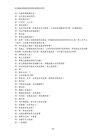 住宅竊盜重複被害特性與防制策略之研究


研：大概是幾點鐘左右。
徐：白天我上班的時間。
研：那是幾月份？
徐：六月吧，六七月。
研：那經過呢？
徐：我大門沒有鎖，然後他從大門進來，上去把我頂樓的門打開，從頂樓進出。
研：所以門窗都沒有被破壞？
徐：都沒有。
研：那是怎麼發現的？
徐：我前一天晚上九點把錢放在錢包，然後錢包就放在廚房的吧台上面，第二天早上
八點半，上班要拿的時候發現不見。
研：所以是晚上被偷？那是凌晨的時候囉？
徐：是晚上，但幾點我就不知道了。上班回來有發現門是開著的，因為我先生有抽煙
的習慣，他會把樓上門打開，後來發生竊盜案，才知道不是我先生開的。
研：那時候有人在？
徐：晚上大家都在。
研：那晚上睡覺的時候門沒鎖？
徐：晚上睡覺的時候有鎖樓下的，問題是樓上的門是開著。
研：所以說他有可能白天就先開好，晚上再進來？
徐：對。
研：損失大約…？
徐：大約金錢 13,000
研：那在這一年中，住家的安全設備、警衛保全都沒有？
徐：都沒有。
研：門窗有防盜鎖、安全鐵鍊嗎？
徐：都沒有。
研：鐵窗？有養狗？
徐：鐵窗本來就有。沒有養狗。
研：定時器、自動感光器、警民聯絡器？
徐：都沒有。
研：這件事情後，家中是不是有加鎖。
徐：有換鎖，沒有再加了。
研：其他都沒有改變？
徐：對，都沒有改變。
研：這樣的事情對家人的影響
徐：短暫而已啦，不嚴重。
研：大概多久才恢復。
徐：一兩週後。


                     146
 