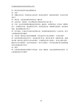 住宅竊盜重複被害特性與防制策略之研究


研：都沒有其他案件或是相關補充的
徐：沒有
研：整體上對治安、對我們這次的訪談、對當初的案件、報案的員警啦，有沒有什麼
意見？
徐：都沒有，但是很感謝你們有做這一種訪談
研：沒有沒有，應該的。所以事後來作這樣的訪談不會介意？
徐：不會，我之前有跟鄰居講說我們有做這一種訪談，他們都回我一句話說，選舉快
到了，你都傻呼呼的，我說應該不會吧，他們是學生捏，跟選舉沒有關吧。他們會認
為說，藉這個機會來印名片。
研：有可能啦。不過支不支持在我們個人啦，很感謝您接受我們這一次的訪談。很多
人會懷疑我們是詐騙的。
徐：本來我一接到也以為是詐騙集團，但是他說可以在公開場合，又是在家裡。
研：也是因為現在到後半段了，我是要負責 40 位，現在是 38 位，經驗告訴我，我應
該主動一點告訴人家說可以在任何場合，不過還是有些人很擔心。有些人像你這樣，
聽說可以在公開場合、派出所就很放心。很多人很擔心。所以說這個社會已經被詐騙
弄的大家彼此都不信任。
徐：對啊
研：如果有犯罪被害的問題可以問這些，這是一個協會，這是法務部網站的資料，有
必要協助的話可以提供。




                     152
 