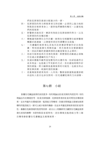 第二章 文獻回顧

        們是犯罪預防資源分配最少的一群。
   四、   犯 罪 預 防 的 努 力 與 被 害 者 支 持 活 動 ，必 須 同 心 協 力 地 把
        焦點放在被害者身上，提供他們實際的幫忙，以 避免他
        們再度被害。
   五、   對 警察系統而言，應 該有效結合犯罪偵察的努力，以及
        犯罪預防的各種活動。
   六、   積 極 運 用 跨 單 位 合 作 計 劃 ，使 得 住 宅 相 關 單 位 能 與 警 察
        機關系統連線，以便提供更好的硬體安全設施。
   七、   一次遭竊的被害者比其他市民更應該學會作好自我保
        護，特別是就發生周期而論，再次被害往往緊跟隨而
        來，因此防範的意識與預防活動是緊急且必要的。
   八、   若 前 次 被 害 是 再 次 受 害 的 預 測 ，那 麼 預 防 活 動 就 必 須 集
        中在過去曾遭竊的住戶為主。
   九、   快 速 回 應 動 作 雖 然 是 短 暫 性 的 反 應 作 為 ，但 卻 是 最 符 合
        成本效益，也 是最立竿見影的方式。若 在最短時間作好
        預防措施，將 大幅降低重複被害的可能性，也就沒有必
        要從事長期、耗損的預防裝備。
   十、   若 重 複 被 害 經 常 為 同 一 人 所 為 ，警 察 偵 察 重 點 就 應 該 朝
        向這些人是否也涉及對同一住宅連續犯案的方向偵辦。




                    第七節       小結


   影響住宅竊盜被害的原因甚多，有的理論由家 庭 因素的角度思考；有的
理論由外在環境思考。家 庭 因素強調，犯罪被害者因家 庭 的特性而導致被
害，並未考量外在環境因素、監控能力等變項；防衛空間理論主張增加被害
標的的監控能力，便可以減少被害的機會，但並未考量犯罪被害者因家 庭 特
性、暴露在危險情境的程度等因素。綜合以上相關研究文獻對住宅竊盜被害
發生原因的解釋，本研究假 設 家 庭 特 性 、 居 住 環 境 及 監 控 能 力 等 三 個
自變項會影響住宅遭竊盜及重複被害。



                         25
 