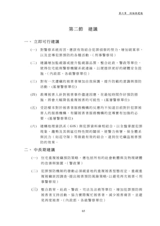 第六章 結論與建議




                       第二節          建議

一、 立即可行建議

 (一 )   對 警 察 系 統 而 言，應 該 有 效 結 合 犯 罪 偵 察 的 努 力，增 加 破 案 率 ，
        以及宣導犯罪預防的各種活動。 刑事警察局）
                      （

 (二 )   建議增加監視器或提升監視器品質。整合社政、警政等單位，
        使得住宅能與警察機關系統連線，以便提供更好的硬體安全設
        施。 內政部、各級警察單位）
          （

 (三 )   對有一次遭竊的被害者增加自我保護，提升防範的意識與預防
        活 動 。 (基 層 警 察 單 位 )

 (四 )   教導被害人針對被害事件儘速因應，在最短時間作好預防措
        施 ， 將 會 大 幅 降 低 重 複 被 害 的 可 能 性 。 (基 層 警 察 單 位 )

 (五 )   受訪樣本對於被害者服務機構的反應均不知道目前對於犯罪被
        害人的服務機構，有關被害者服務機構的宣導實有加強的必
        要 。 (基 層 警 察 單 位 )

 (六 )   建 構 地 理 資 訊 系（ GIS）與 犯 罪 資 料 庫 相 結 合，以 全 盤 掌 握 犯 罪
        現象、趨勢及其與區位特性間的關係，使警力佈署、保全體系
        與民力（如巡守隊）等做最有效的結合，達到住宅竊盜被害預
        防的效果。

二、 中長期建議

 (一 )   住宅重複被竊預防策略，應包括所有的社會軟體與及物理硬體
        的改善與裝置。 警政署）
               （

 (二 )   犯罪預防機制的發動必須視當地的重複被害型態而定。重視重
        複 被 竊 原 因 調 查，提 出 被 害 預 防 風 險 策 略，以 避 免 再 次 被 害。 刑
                                                       （
        事警察局）

 (三) 整 合 教 育 、 社 政 、 警 政 、 司 法 及 法 務 等 單 位 ， 增 加 犯 罪 預 防 與
        被害者支持活動，協力實際幫忙被害者，減少被害痛苦，並避
        免再度被害。 內政部、各級警察單位）
              （


                               65
 