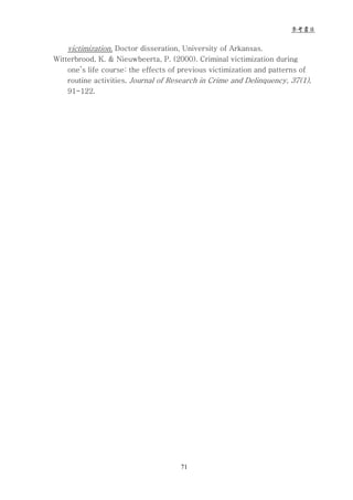 參考書目


    victimization. Doctor disseration, University of Arkansas.
Witterbrood, K. & Nieuwbeerta, P. (2000). Criminal victimization during
    one’s life course: the effects of previous victimization and patterns of
    routine activities. Journal of Research in Crime and Delinquency, 37(1),
    91-122.




                                     71
 