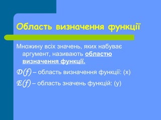 Область визначення функції

Множину всіх значень, яких набуває
 аргумент, називають областю
 визначення функції.
Д(f) – область визначення функції: (х)
Е(f) – область значень функцій: (у)
 