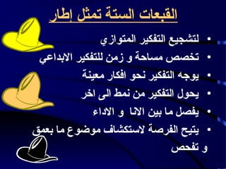 ‫القبعات الستة تمثل إفطار‬
               ‫• لتشجيع التفكير المتوازي‬
 ‫• تخصص مساحة و زمن للتفكير البداعي‬
          ‫• يوجه التفكير نحو افكار معينة‬
          ‫• يحول التفكير من نمط الى اخر‬
             ‫• يفصل ما بين النا و الداء‬
‫• يتيح الفرصة لستكشاف موضوع ما بعمق‬
                                ‫و تفحص‬
                                     ‫01‬
 