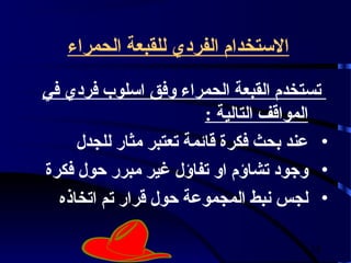 ‫الستخدام الفردي للقبعة الحمراء‬

‫تستخدم القبعة الحمراء وفق اسلوب فردي في‬
                         ‫المواقف التالية :‬
     ‫• عند بحث فكرة قائمة تعتبر مثار للجدل‬
‫• وجود تشاؤم او تفاؤل غير مبرر حول فكرة‬
  ‫• لجس نبط المجموعة حول قرار تم اتخاذه‬

                                       ‫53‬
 