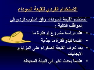 ‫الستخدام الفردي للقبعة السوداء‬
‫تستخدم القبعة السوداء وفق اسلوب فردي في‬
                          ‫المواقف التالية :‬
             ‫• عند دراسة مشروع او فكرة ما‬
                  ‫• عندما تبدو فكرة ما جذابة‬
   ‫• بعد تعرف القبعة الصفراء على المزايا و‬
                                ‫اليجابيات‬
       ‫• عندما يحدث تغير في البيئة المحيطة‬
                                            ‫63‬
 