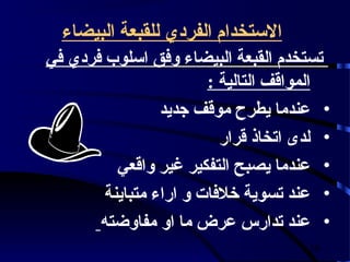 ‫الستخدام الفردي للقبعة البيضاء‬
‫تستخدم القبعة البيضاء وفق اسلوب فردي في‬
                        ‫المواقف التالية :‬
                 ‫• عندما يطرح موقف جديد‬
                          ‫• لدى اتخاذ قرار‬
          ‫• عندما يصبح التفكير غير واقعي‬
        ‫• عند تسوية خلفات و اراء متباينة‬
       ‫• عند تدارس عرض ما او مفاوضته‬
                                      ‫83‬
 