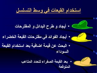 ‫استخدام القبعات في وسط التسلسل‬

       ‫• أيجاد و فطرح البدائل و المقترحات‬

‫• أيجاد الفوائد في مقترحات القبعة الخضراء‬
‫• البحث عن قيمة اضافية بعد استخدام القبعة‬
                                 ‫السوداء‬

           ‫• بعد القبعة الصفراء لتحدد المتاعب‬
                                    ‫المتوقعة‬    ‫64‬
 