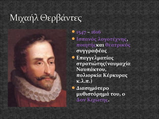 1547 – 1616
 Ισπανός λογοτέχνης,
  ποιητήςκαι θεατρικός
  συγγραφέας
 Επαγγελματίας
  στρατιώτης(ναυμαχία
  Ναυπάκτου,
  πολιορκία Κέρκυρας
  κ.λ.π.)
 Διασημότερο
  μυθιστόρημά του, ο
  Δον Κιχώτης.
 