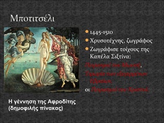 1445-1510
                          Χρυσοτέχνης, ζωγράφος
                          Ζωγράφισε τοίχους της
                            Καπέλα Σιξτίνα:
                          Πειρασμοί του Μωυσή,
                          Τιμωρία των εξεγερμένων
                            Εβραίων,
                          οι Πειρασμοί του Χριστού.

Η γέννηση της Αφροδίτης
(δημοφιλής πίνακας)
 