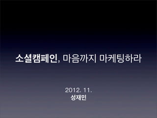 소셜캠페인, 마음까지 마케팅하라


      2012. 11.
        성재민
 