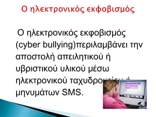 Ο ηλεκτρονικός εκφοβισμός
(cyber bullying)περιλαμβάνει την
αποστολή απειλητικού ή
υβριστικού υλικού μέσω
ηλεκτρονικού ταχυδρομείου ή
μηνυμάτων SMS.
 