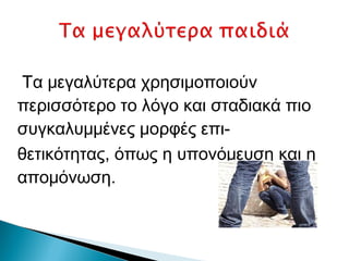 Τα μεγαλύτερα χρησιμοποιούν
περισσότερο το λόγο και σταδιακά πιο
συγκαλυμμένες μορφές επι-
θετικότητας, όπως η υπονόμευση και η
απομόνωση.
 