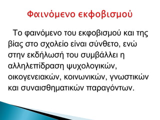 Το φαινόμενο του εκφοβισμού και της
βίας στο σχολείο είναι σύνθετο, ενώ
στην εκδήλωσή του συμβάλλει η
αλληλεπίδραση ψυχολογικών,
οικογενειακών, κοινωνικών, γνωστικών
και συναισθηματικών παραγόντων.
 