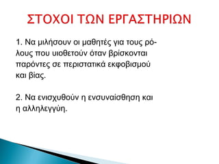 1. Να μιλήσουν οι μαθητές για τους ρό-
λους που υιοθετούν όταν βρίσκονται
παρόντες σε περιστατικά εκφοβισμού
και βίας.

2. Να ενισχυθούν η ενσυναίσθηση και
η αλληλεγγύη.
 