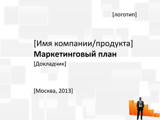 [логотип]



[Имя компании/продукта]
Маркетинговый план
[Докладчик]



[Москва, 2013]
 