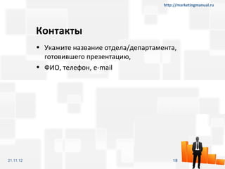 http://marketingmanual.ru




           Контакты
           • Укажите название отдела/департамента,
             готовившего презентацию,
           • ФИО, телефон, e-mail




21.11.12                                          18
 