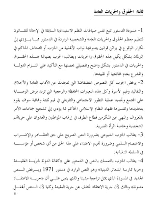 ‫ﺛﺎﻟﺜﺎ: ﺍﳊﻘﻮﻕ ﻭﺍﳊﺮﻳﺎﺕ ﺍﻟﻌﺎﻣﺔ‬

‫1- ﻣﺴﻮﺩﺓ ﺍﻟﺪﺳﺘﻮﺭ ﺗﺘﺒﻊ ﻧﻔﺲ ﺻﻴﺎﻏﺎﺕ ﺍﻟﻨﻈﻢ ﺍﻻﺳﺘﺒﺪﺍﺩﻳﺔ ﺍﻟﺴﺎﺑﻘﺔ ﰲ ﺍﻹﺣﺎﻟﺔ ﻟﻠﻘـﺎﻧﻮﻥ‬
‫ﻟﺘﻨﻈﻴﻢ ﻣﻌﻈﻢ ﺍﳊﻘﻮﻕ ﻭﺍﳊﺮﻳﺎﺕ ﺍﻟﻌﺎﻣﺔ ﻭﺍﻟﺸﺨﺼﻴﺔ ﺍﻟﻮﺍﺭﺩﺓ ﰲ ﺍﻟﺪﺳﺘﻮﺭ ﳑـﺎ ﻳـﺆﺩﻱ ﺇﱄ‬
‫ﺗﻜﺮﺍﺭ ﺍﻟﻮﻗﻮﻉ ﰲ ﺑﺮﺍﺛﻦ ﻗﻮﺍﻧﲔ ﻳﺼﻮﻏﻬﺎ ﻧﻮﺍﺏ ﺍﻷﻏﻠﺒﻴﺔ ﻣﻦ ﺍﳊﺰﺏ ﺃﻭ ﺍﻟﺘﺤﺎﻟﻒ ﺍﳊﺎﻛﻢ ﰲ‬
‫ﺍﻟﱪﳌﺎﻥ ﺑﺸﻜﻞ ﻳﻜﺒﻞ ﻫﺬﻩ ﺍﳊﻘﻮﻕ ﻭﺍﳊﺮﻳﺎﺕ ﻭﻳﻄﺎﻟﺐ ﺍﳊﺰﺏ ﺑﺼﻴﺎﻏﺔ ﻫـﺬﻩ ﺍﳊﻘـﻮﻕ‬
‫ﻭﺍﳊﺮﻳﺎﺕ ﰲ ﺍﻟﺪﺳﺘﻮﺭ ﺑﺸﻜﻞ ﻭﺍﺿﺢ ﻭﺗﻔﺼﻴﻠﻲ ﳛﺼﻨﻬﺎ ﻣﻊ ﺍﻟﺘﺄﻛﻴﺪ ﻋﻠﻲ ﺍﻟﺘـﺰﺍﻡ ﺍﻟﺪﻭﻟـﺔ‬
                                              ‫ﻭﺍﳌﺸﺮﻉ ﺑﻌﺪﻡ ﳐﺎﻟﻔﺘﻬﺎ ﺃﻭ ﺗﻘﻴﻴﺪﻫﺎ.‬
‫2- ﻳﺮﻓﺾ ﺍﳊﺰﺏ ﻛﻞ ﺍﻟﻨﺼﻮﺹ ﺍﻟﻔﻀﻔﺎﺿﺔ ﺍﻟﱵ ﺗﺘﺤﺪﺙ ﻋﻦ ﺍﻵﺩﺍﺏ ﺍﻟﻌﺎﻣﺔ ﻭﺍﻷﺧﻼﻕ‬
‫ﻭﺍﻟﺘﻘﺎﻟﻴﺪ ﻭﻗﻴﻢ ﺍﻷﺳﺮﺓ ﻭﻛﻞ ﻫﺬﻩ ﺍﻟﺘﻌﺒﲑﺍﺕ ﺍﶈﺎﻓﻈﺔ ﻭﺍﻟﺮﺟﻌﻴﺔ ﺍﻟﱵ ﺗﺮﻳﺪ ﻓﺮﺽ ﺍﻟﻮﺻـﺎﻳﺔ‬
‫ﻋﻠﻲ ﺍ‪‬ﺘﻤﻊ ﻭﲡﻤﻴﺪ ﻋﻤﻠﻴﺔ ﺍﻟﺘﻄﻮﺭ ﺍﻻﺟﺘﻤﺎﻋﻲ ﻭﺍﻟﺘﺎﺭﳜﻲ ﰲ ﻗﻴﻢ ﺛﺎﺑﺘﺔ ﻭ‪‬ﺎﺋﻴﺔ ﺳﻮﻑ ﻳﻘﻮﻡ‬
‫ﺑﺘﺤﺪﻳﺪﻫﺎ ﻭﺗﻔﺴﲑﻫﺎ ﻓﻘﻬﺎﺀ ﺍﻟﻨﻈﺎﻡ ﺍﻹﺳﻼﻣﻲ ﺍﳊﺎﻛﻢ ﳑﺎ ﻳﺆﺩﻱ ﺇﱄ ﺗﺸﺠﻴﻊ ﲨﺎﻋﺎﺕ ﺍﻷﻣﺮ‬
‫ﺑﺎﳌﻌﺮﻭﻑ ﻭﺍﻟﻨﻬﻲ ﻋﻦ ﺍﳌﻨﻜﺮﻣﻦ ﻗﻄﺎﻉ ﺍﻟﻄﺮﻕ ﰲ ﺇﺭﻫﺎﺏ ﺍﳌﻮﺍﻃﻨﲔ ﻭﺍﻟﻌﺪﻭﺍﻥ ﻋﻠﻲ ﺣﺮﻳﺎ‪‬ﻢ‬
                                             ‫ﺍﻟﺸﺨﺼﻴﺔ ﻭﺧﺎﺻﺔ ﺍﳌﺮﺃﺓ ﺍﳌﺼﺮﻳﺔ.‬
‫3- ﻳﻄﺎﻟﺐ ﺍﳊﺰﺏ ﺍﻟﺸﻴﻮﻋﻲ ﺑﻀﺮﻭﺭﺓ ﺍﻟﻨﺺ ﺍﻟﺼﺮﻳﺢ ﻋﻠﻲ ﺣﻖ ﺍﻟﺘﻈـﺎﻫﺮ ﻭﺍﻹﺿـﺮﺍﺏ‬
‫ﻭﺍﻻﻋﺘﺼﺎﻡ ﺍﻟﺴﻠﻤﻲ ﻭﺿﺮﻭﺭﺓ ﲡﺮﱘ ﺍﻻﻋﺘﺪﺍﺀ ﻋﻠﻲ ﻫﺬﺍ ﺍﳊﻖ ﻣﻦ ﺃﻱ ﺷﺨﺺ ﺃﻭ ﻣﺆﺳﺴـﺔ‬
                                                         ‫ﰲ ﺍﻟﺴﻠﻄﺔ ﺍﻟﺘﻨﻔﻴﺬﻳﺔ.‬
‫4- ﻳﻄﺎﻟﺐ ﺍﳊﺰﺏ ﺑﺎﻟﺘﻤﺴﻚ ﺑﺎﻟﻨﺺ ﰲ ﺍﻟﺪﺳﺘﻮﺭ ﻋﻠﻲ »ﻛﻔﺎﻟﺔ ﺍﻟﺪﻭﻟﺔ ﳊﺮﻳـﺔ ﺍﻟﻌﻘﻴـﺪﺓ‬
‫ﻭﺣﺮﻳﺔ ﳑﺎﺭﺳﺔ ﺍﻟﺸﻌﺎﺋﺮ ﺍﻟﺪﻳﻨﻴﺔ« ﻭﻫﻮ ﺍﻟﻨﺺ ﺍﻟﻮﺍﺭﺩ ﰲ ﺩﺳﺘﻮﺭ 1791 ﻭﻳـﺮﻓﺾ ﺍﻟـﻨﺺ‬
‫ﺍﳉﺪﻳﺪ ﰲ ﺍﳌﺴﻮﺩﺓ ﺍﻟﺬﻱ ﳝﺜﻞ ﺗﺮﺍﺟﻌﺎ ﻣﺸﻴﻨﺎ ﻭﺍﻟﺬﻱ ﻳﻨﺺ ﻋﻠـﻲ ﺃﻥ »ﺣﺮﻳـﺔ ﺍﻻﻋﺘﻘـﺎﺩ‬
‫ﻣﺼﻮﻧﺔ« ﻭﺫﻟﻚ ﻷﻥ ﺣﺮﻳﺔ ﺍﻻﻋﺘﻘﺎﺩ ﲣﺘﻠﻒ ﻋﻦ ﺣﺮﻳﺔ ﺍﻟﻌﻘﻴﺪﺓ ﻭﺛﺎﻧﻴﺎ ﻷﻥ ﺍﻟـﻨﺺ ﺃﻏﻔـﻞ‬
‫11‬
 
