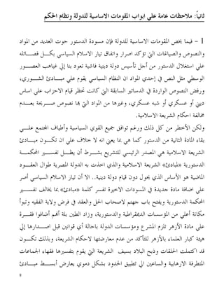 ‫ﺛﺎﻧﻴﺎﹰ: ﻣﻼﺣﻈﺎﺕ ﻋﺎﻣﺔ ﻋﻠﻲ ﺍﺑﻮﺍﺏ ﺍﳌﻘﻮﻣﺎﺕ ﺍﻻﺳﺎﺳﻴﺔ ﻟﻠﺪﻭﻟﺔ ﻭﻧﻈﺎﻡ ﺍﳊﻜﻢ‬


‫1 - ﻓﻴﻤﺎ ﳜﺺ ﺍﳌﻘﻮﻣﺎﺕ ﺍﻻﺳﺎﺳﻴﺔ ﻟﻠﺪﻭﻟﺔ ﻓﺈﻥ ﻣﺴﻮﺩﺓ ﺍﻟﺪﺳﺘﻮﺭ ﺣﻮﺕ ﺍﻟﻌﺪﻳﺪ ﻣﻦ ﺍﳌﻮﺍﺩ‬
‫ﻭﺍﻟﻨﺼﻮﺹ ﻭﺍﻟﺼﻴﺎﻏﺎﺕ ﺍﻟﱵ ﺗﺆﻛﺪ ﺍﺻﺮﺍﺭ ﻭﺍﺗﻔﺎﻕ ﺗﻴﺎﺭ ﺍﻻﺳﻼﻡ ﺍﻟﺴﻴﺎﺳﻲ ﺑﻜـﻞ ﻓﺼـﺎﺋﻠﻪ‬
‫ﻋﻠﻲ ﺍﺳﺘﻐﻼﻝ ﺍﻟﺪﺳﺘﻮﺭ ﻣﻦ ﺃﺟﻞ ﺗﺄﺳﻴﺲ ﺩﻭﻟﺔ ﺩﻳﻨﻴﺔ ﻓﺎﺷﻴﺔ ﺗﻌﻮﺩ ﺑﻨﺎ ﺇﱄ ﻏﻴﺎﻫﺐ ﺍﻟﻌﺼـﻮﺭ‬
‫ﺍﻟﻮﺳﻄﻲ ﻣﺜﻞ ﺍﻟﻨﺺ ﰲ ﺇﺣﺪﻱ ﺍﳌﻮﺍﺩ ﺍﻥ ﺍﻟﻨﻈﺎﻡ ﺍﻟﺴﻴﺎﺳﻲ ﻳﻘﻮﻡ ﻋﻠﻲ ﻣﺒـﺎﺩﺉ ﺍﻟﺸـﻮﺭﻱ،‬
‫ﻭﺭﻓﺾ ﺍﻟﻨﺼﻮﺹ ﺍﻟﻮﺍﺭﺩﺓ ﰲ ﺍﻟﺪﺳﺎﺗﲑ ﺍﻟﺴﺎﺑﻘﺔ ﺍﻟﱵ ﻛﺎﻧﺖ ﲢﻈﺮ ﻗﻴﺎﻡ ﺍﻻﺣﺰﺍﺏ ﻋﻠﻲ ﺍﺳﺎﺱ‬
‫ﺩﻳﲏ ﺃﻭ ﻋﺴﻜﺮﻱ ﺃﻭ ﺷﺒﻪ ﻋﺴﻜﺮﻱ، ﻭﻏﲑﻫﺎ ﻣﻦ ﺍﳌﻮﺍﺩ ﺍﻟﱵ ‪‬ﺎ ﻧﺼﻮﺹ ﺻـﺮﳛﺔ ﺑﻌـﺪﻡ‬
                                              ‫ﳐﺎﻟﻔﺔ ﺍﺣﻜﺎﻡ ﺍﻟﺸﺮﻳﻌﺔ ﺍﻻﺳﻼﻣﻴﺔ.‬
‫ﻭﻟﻜﻦ ﺍﻷﺧﻄﺮ ﻣﻦ ﻛﻞ ﺫﻟﻚ ﻭﺭﻏﻢ ﺗﻮﺍﻓﻖ ﲨﻴﻊ ﺍﻟﻘﻮﻱ ﺍﻟﺴﻴﺎﺳﻴﺔ ﻭﺃﻃﻴﺎﻑ ﺍ‪‬ﺘﻤﻊ ﻋﻠـﻲ‬
‫ﺑﻘﺎﺀ ﺍﳌﺎﺩﺓ ﺍﻟﺜﺎﻧﻴﺔ ﻣﻦ ﺍﻟﺪﺳﺘﻮﺭ ﻛﻤﺎ ﻫﻲ ﲟﺎ ﻳﻌﲏ ﺍﻧﻪ ﻻ ﺧﻼﻑ ﻋﻠﻲ ﺍﻥ ﺗﻜـﻮﻥ ﻣﺒـﺎﺩﺉ‬
‫ﺍﻟﺸﺮﻳﻌﺔ ﺍﻻﺳﻼﻣﻴﺔ ﻫﻲ ﺍﳌﺼﺪﺭ ﺍﻟﺮﺋﻴﺴﻲ ﻟﻠﺘﺸﺮﻳﻊ ﺑﺸـﺮﻁ ﺃﻥ ﻳﻈـﻞ ﺗﻔﺴـﲑ ﺍﶈﻜﻤـﺔ‬
‫ﺍﻟﺪﺳﺘﻮﺭﻳﺔ »ﳌﺒﺎﺩﺉ« ﺍﻟﺸﺮﻳﻌﺔ ﺍﻻﺳﻼﻣﻴﺔ ﻭﺍﻟﺬﻱ ﺍﺧﺬﺕ ﺑﻪ ﺍﻟﺪﻭﻟﺔ ﺍﳌﺼﺮﻳﺔ ﻃﻮﺍﻝ ﺍﻟﻌﻘـﻮﺩ‬
‫ﺍﳌﺎﺿﻴﺔ ﻫﻮ ﺍﻷﺳﺎﺱ ﺍﻟﺬﻱ ﳛﻮﻝ ﺩﻭﻥ ﻗﻴﺎﻡ ﺩﻭﻟﺔ ﺩﻳﻨﻴﺔ.. ﺍﻻ ﺃﻥ ﺗﻴﺎﺭ ﺍﻻﺳﻼﻡ ﺍﻟﺴﻴﺎﺳﻲ ﺃﺻﺮ‬
‫ﻋﻠﻲ ﺍﺿﺎﻓﺔ ﻣﺎﺩﺓ ﺟﺪﻳﺪﺓ ﰲ ﺍﳌﺴﻮﺩﺍﺕ ﺍﻻﺧﲑﺓ ﺗﻔﺴﺮ ﻛﻠﻤﺔ »ﻣﺒﺎﺩﺉ« ﲟﺎ ﳜﺎﻟﻒ ﺗﻔﺴـﲑ‬
‫ﺍﶈﻜﻤﺔ ﺍﻟﺪﺳﺘﻮﺭﻳﺔ ﻭﻳﻔﺘﺢ ﺑﺎﺏ ﺟﻬﻨﻢ ﻻﺻﺤﺎﺏ ﺍﳊﻞ ﻭﺍﻟﻌﻘﺪ ﰲ ﻓﺮﺽ ﻭﻻﻳﺔ ﺍﻟﻔﻘﻴﻪ ﻭﺗﺒﻮﺃ‬
‫ﻣﻜﺎﻧﺔ ﺃﻋﻠﻲ ﻣﻦ ﺍﳌﺆﺳﺴﺎﺕ ﺍﻟﺪﳝﻘﺮﺍﻃﻴﺔ ﻭﺍﻟﺪﺳﺘﻮﺭﻳﺔ، ﻭﺯﺍﺩ ﺍﻟﻄﲔ ﺑﻠﺔ ﺃ‪‬ﻢ ﺃﺿﺎﻓﻮﺍ ﻓﻘـﺮﺓ‬
‫ﻋﻠﻲ ﻣﺎﺩﺓ ﺍﻷﺯﻫﺮ ﺗﻠﺰﻡ ﺍﳌﺸﺮﻉ ﻭﻣﺆﺳﺴﺎﺕ ﺍﻟﺪﻭﻟﺔ ﺑﺎﺣﺎﻟﺔ ﺃﻱ ﻗﻮﺍﻧﲔ ﻗﺒﻞ ﺍﺻـﺪﺍﺭﻫﺎ ﺇﱄ‬
‫ﻫﻴﺌﺔ ﻛﺒﺎﺭ ﺍﻟﻌﻠﻤﺎﺀ ﺑﺎﻷﺯﻫﺮ ﻟﻠﺘﺄﻛﺪ ﻣﻦ ﻋﺪﻡ ﻣﻌﺎﺭﺿﺘﻬﺎ ﻻﺣﻜﺎﻡ ﺍﻟﺸﺮﻳﻌﺔ، ﻭﺑﺬﻟﻚ ﺗﻜـﻮﻥ‬
‫ﻗﺪ ﺍﻛﺘﻤﻠﺖ ﺍﳊﻠﻘﺎﺕ ﻭﺫﺑﺢ ﺍﻟﺒﻼﺩ ﺑﺴﻴﻒ ﺍﻟﺸﺮﻳﻌﺔ ﺍﻟﱵ ﻳﻘﻮﻡ ﺑﺘﻔﺴﲑﻫﺎ ﻓﻘﻬﺎﺀ ﺍﳉﻤﺎﻋﺎﺕ‬
‫ﺍﳌﺘﻄﺮﻓﺔ ﺍﻻﺭﻫﺎﺑﻴﺔ ﻭﺍﻟﺴﺎﻋﲔ ﺍﱄ ﺗﻄﺒﻴﻖ ﺍﳊﺪﻭﺩ ﺑﺸﻜﻞ ﺩﻣﻮﻱ ﻳﻌﺎﺭﺽ ﺃﺑﺴـﻂ ﻣﺒـﺎﺩﺉ‬
‫8‬
 