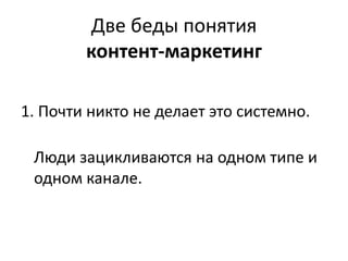 Две беды понятия
        контент-маркетинг

1. Почти никто не делает это системно.

 Люди зацикливаются на одном типе и
 одном канале.
 