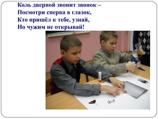Коль дверной звонит звонок –
Посмотри сперва в глазок,
Кто пришѐл к тебе, узнай,
Но чужим не открывай!
 