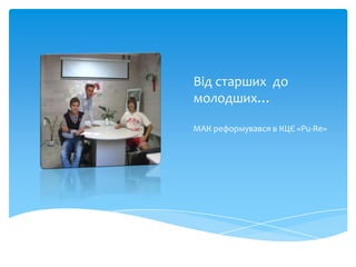 Від старших до
молодших…

МАК реформувався в КЦЄ «Pu-Re»
 